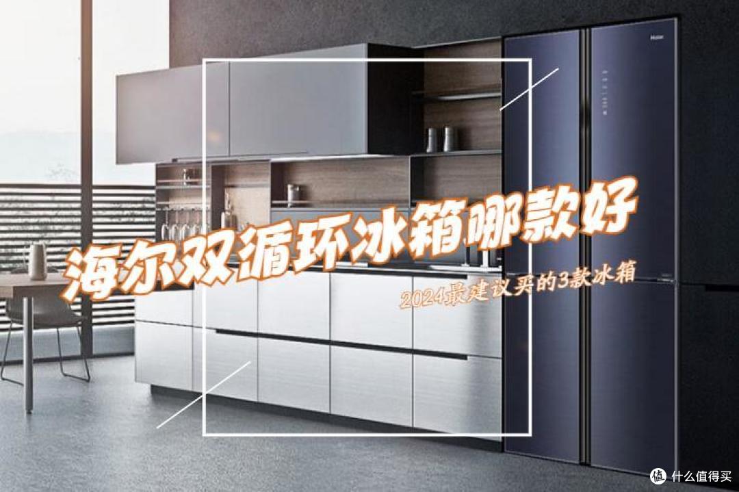 海尔双循环冰箱哪款好？2024最建议买这3款：性价比高，口碑公认