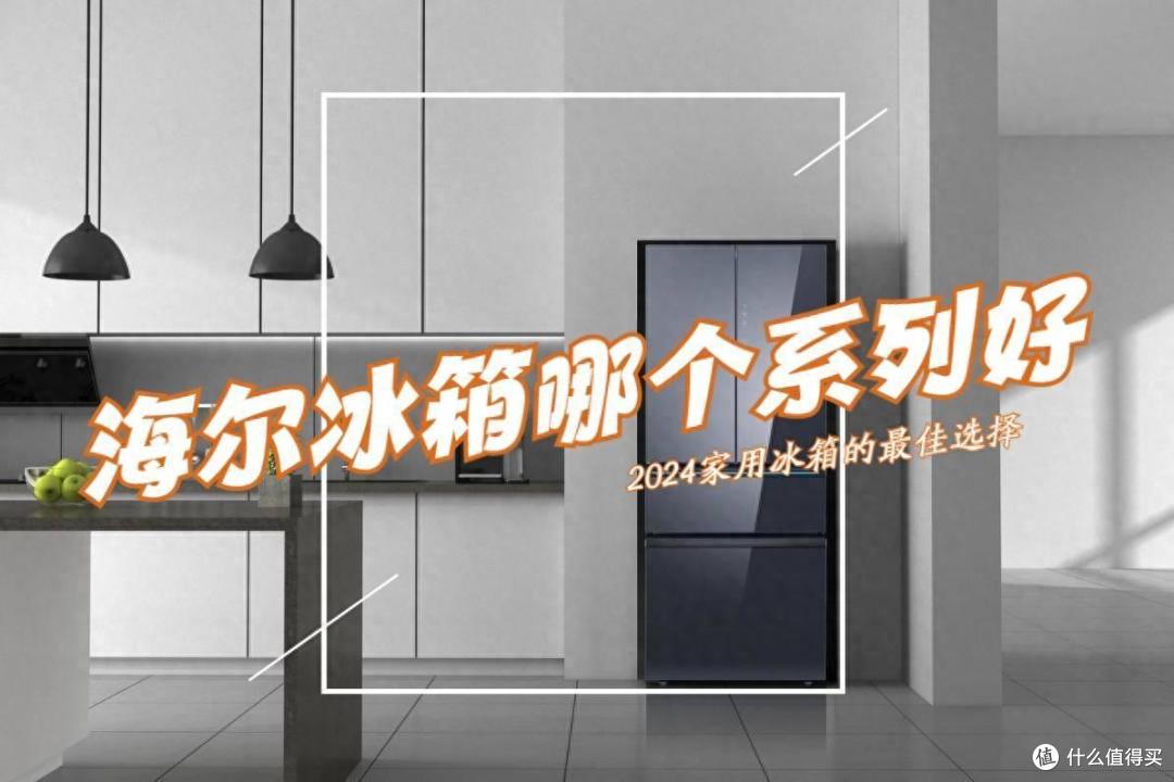 海尔冰箱哪个系列最适合家用？2024最建议买这三款：性价比高，口碑最好！
