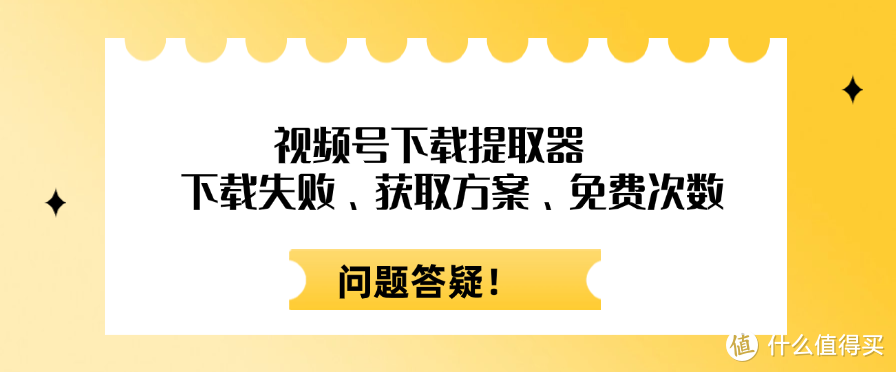 视频号下载提取器新用户享受免费次数？下载失败、获取方案等相关问题答疑